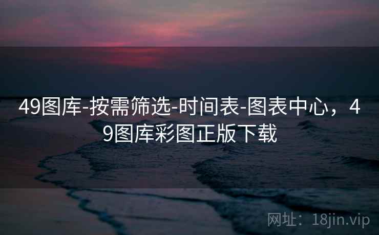 49图库-按需筛选-时间表-图表中心，49图库彩图正版下载