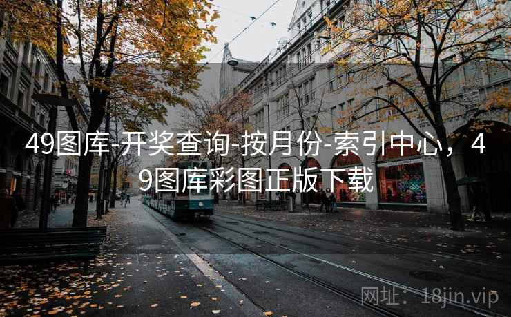 49图库-开奖查询-按月份-索引中心，49图库彩图正版下载