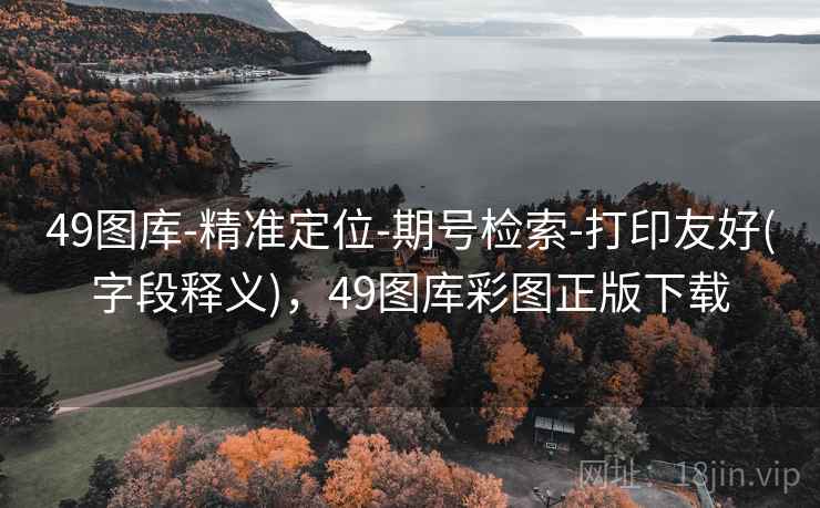 49图库-精准定位-期号检索-打印友好(字段释义)，49图库彩图正版下载