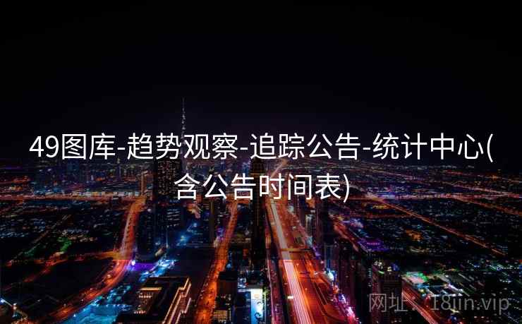 49图库-趋势观察-追踪公告-统计中心(含公告时间表)
