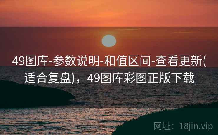 49图库-参数说明-和值区间-查看更新(适合复盘)，49图库彩图正版下载