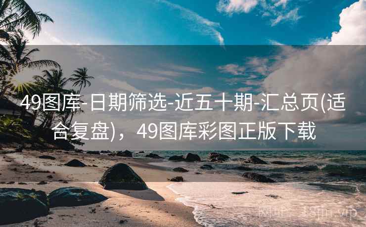 49图库-日期筛选-近五十期-汇总页(适合复盘)，49图库彩图正版下载