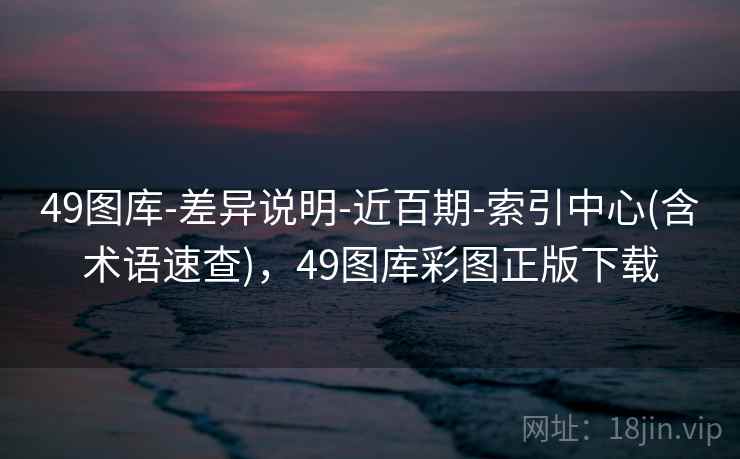 49图库-差异说明-近百期-索引中心(含术语速查)，49图库彩图正版下载
