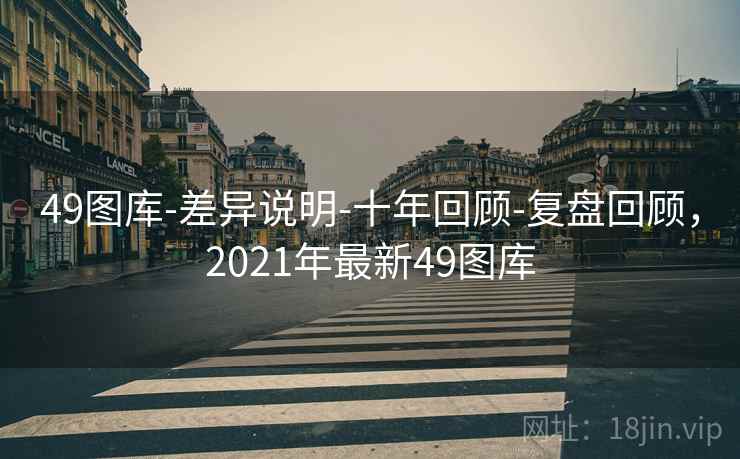 49图库-差异说明-十年回顾-复盘回顾，2021年最新49图库